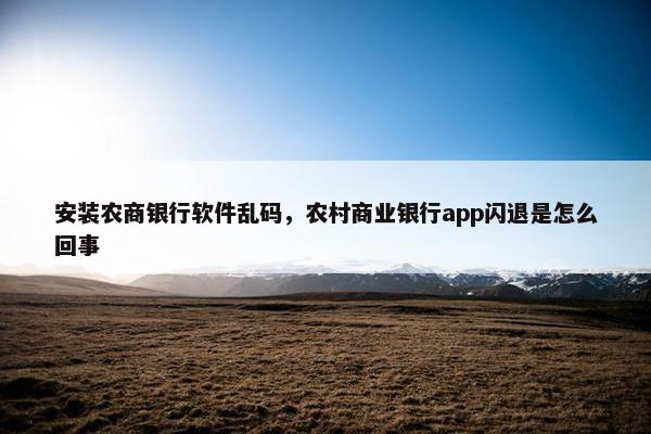 安装农商银行软件乱码，农村商业银行app闪退是怎么回事