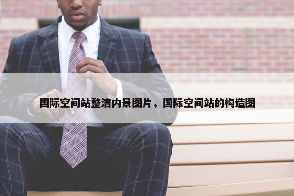 国际空间站整洁内景图片，国际空间站的构造图