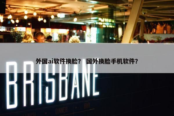 外国ai软件换脸？ 国外换脸手机软件？