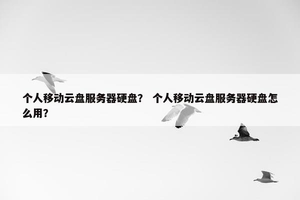 个人移动云盘服务器硬盘？ 个人移动云盘服务器硬盘怎么用？