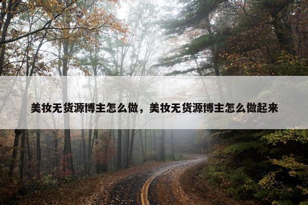 美妆无货源博主怎么做，美妆无货源博主怎么做起来