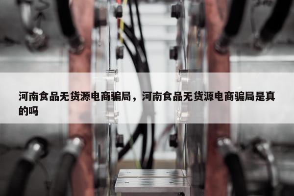 河南食品无货源电商骗局，河南食品无货源电商骗局是真的吗