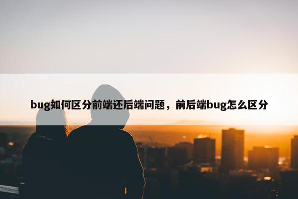 bug如何区分前端还后端问题，前后端bug怎么区分