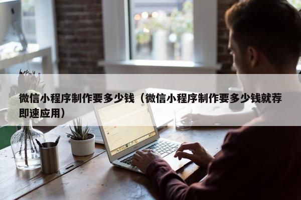 微信小程序制作要多少钱（微信小程序制作要多少钱就荐即速应用）