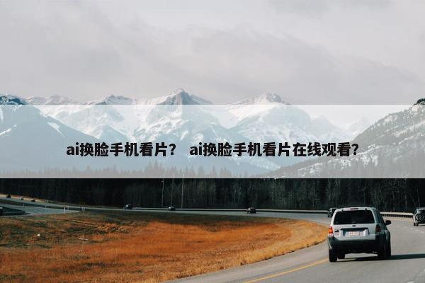ai换脸手机看片？ ai换脸手机看片在线观看？
