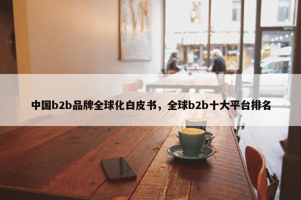 中国b2b品牌全球化白皮书，全球b2b十大平台排名