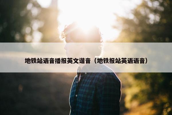 地铁站语音播报英文谐音（地铁报站英语语音）