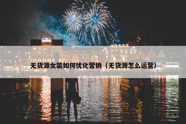 无货源女装如何优化营销（无货源怎么运营）