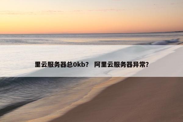 里云服务器总0kb？ 阿里云服务器异常？