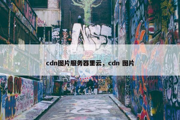 cdn图片服务器里云，cdn 图片