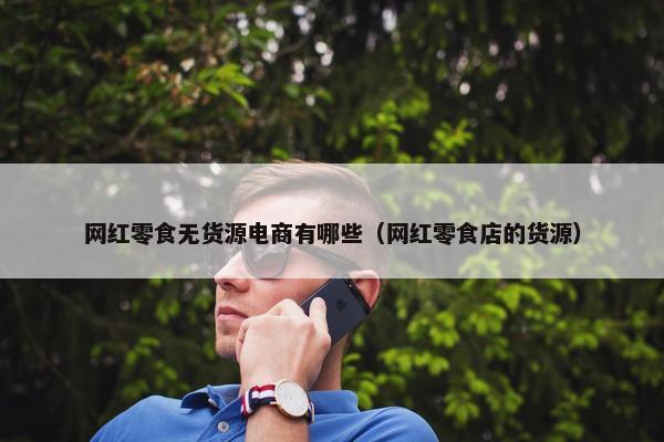 网红零食无货源电商有哪些（网红零食店的货源）
