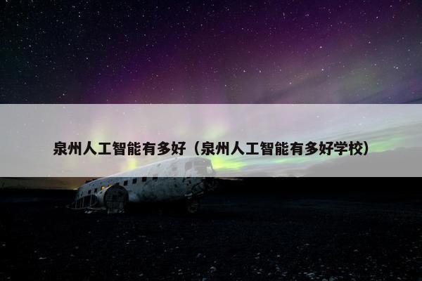 泉州人工智能有多好（泉州人工智能有多好学校）