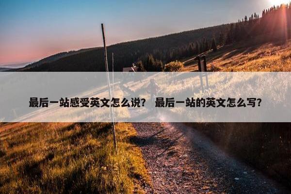 最后一站感受英文怎么说？ 最后一站的英文怎么写？