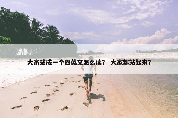 大家站成一个圈英文怎么读？ 大家都站起来？