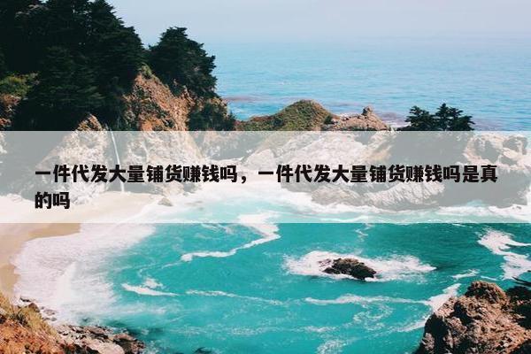 一件代发大量铺货赚钱吗，一件代发大量铺货赚钱吗是真的吗