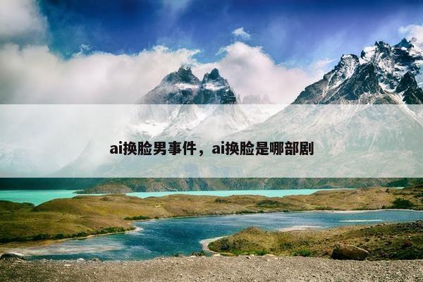 ai换脸男事件，ai换脸是哪部剧