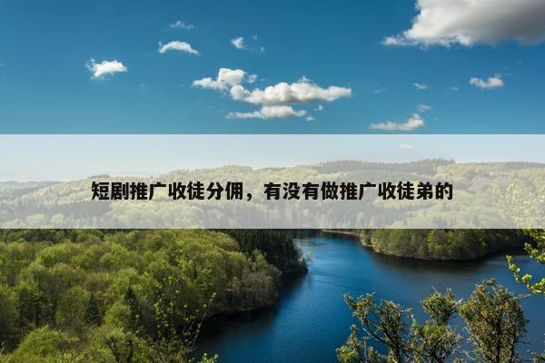 短剧推广收徒分佣，有没有做推广收徒弟的