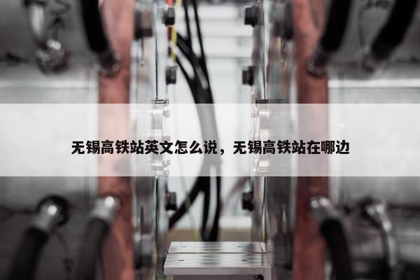 无锡高铁站英文怎么说，无锡高铁站在哪边