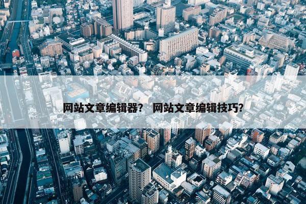 网站文章编辑器？ 网站文章编辑技巧？