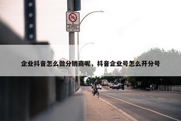 企业抖音怎么做分销商呢，抖音企业号怎么开分号