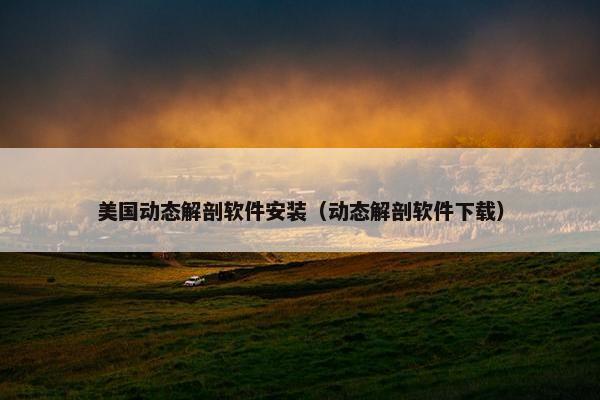 美国动态解剖软件安装（动态解剖软件下载）