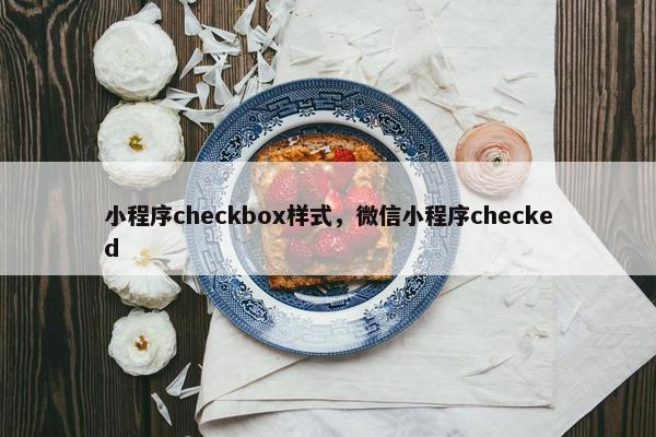 小程序checkbox样式，微信小程序checked