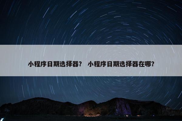 小程序日期选择器？ 小程序日期选择器在哪？