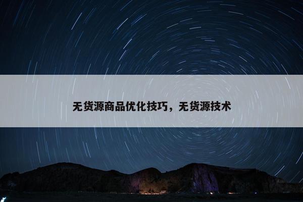 无货源商品优化技巧，无货源技术