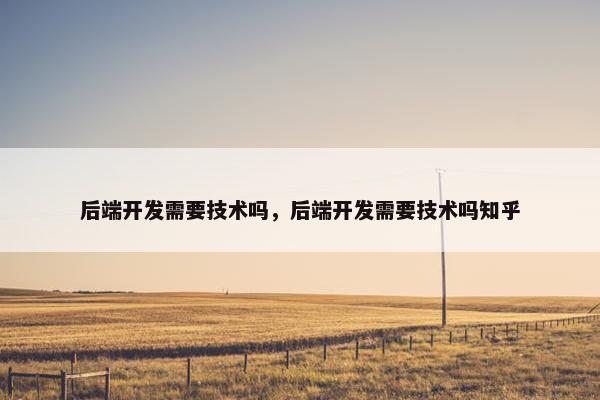 后端开发需要技术吗，后端开发需要技术吗知乎