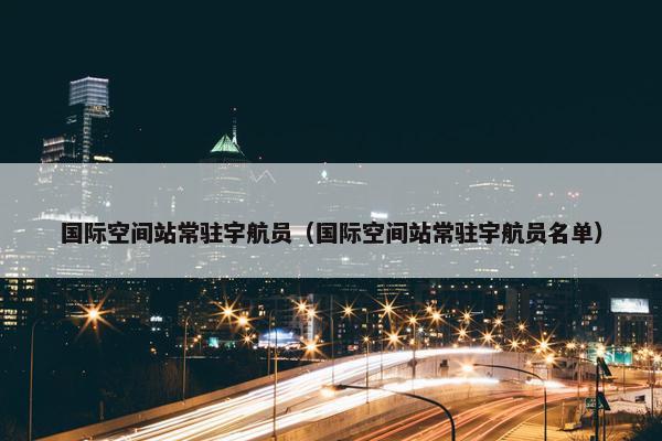 国际空间站常驻宇航员（国际空间站常驻宇航员名单）