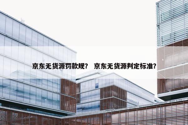 京东无货源罚款规？ 京东无货源判定标准？