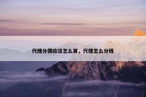 代理分佣应该怎么算，代理怎么分钱