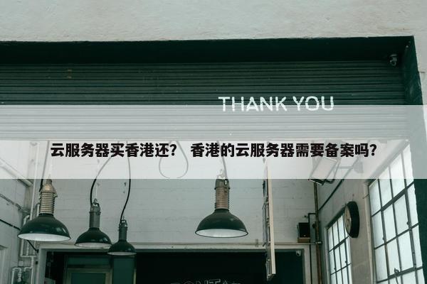 云服务器买香港还？ 香港的云服务器需要备案吗？
