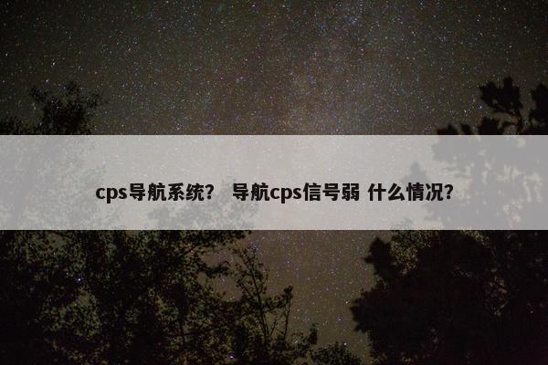 cps导航系统？ 导航cps信号弱 什么情况？