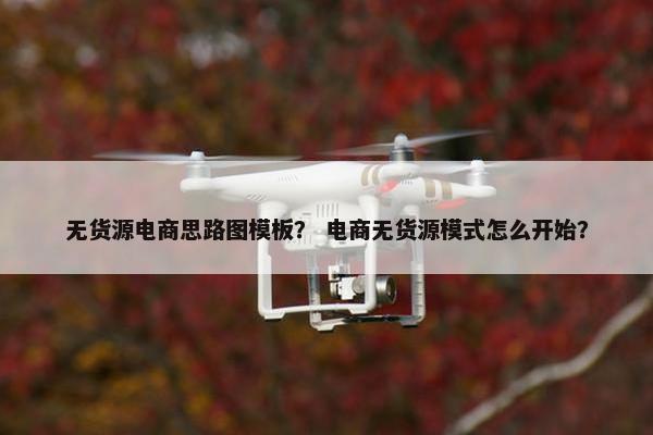 无货源电商思路图模板？ 电商无货源模式怎么开始？