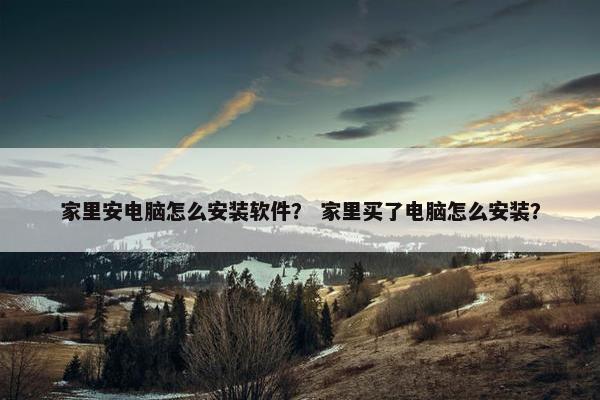 家里安电脑怎么安装软件？ 家里买了电脑怎么安装？