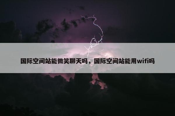 国际空间站能微笑聊天吗，国际空间站能用wifi吗