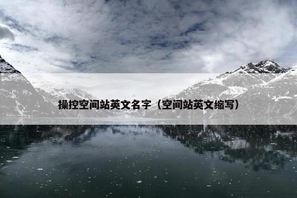 操控空间站英文名字（空间站英文缩写）