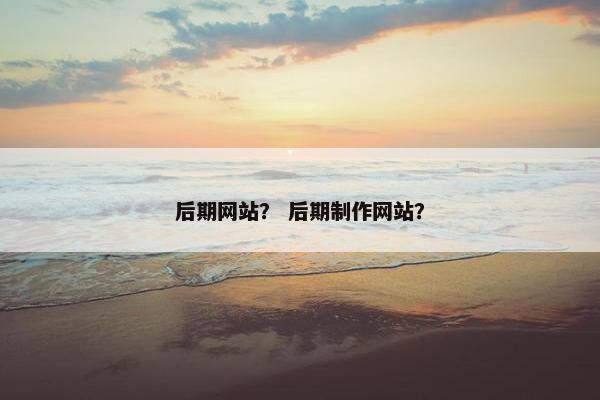 后期网站？ 后期制作网站？