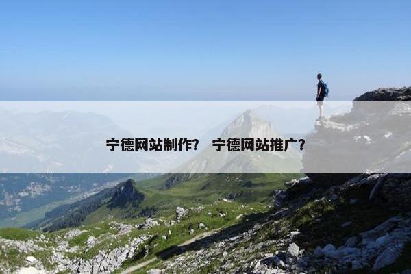 宁德网站制作？ 宁德网站推广？