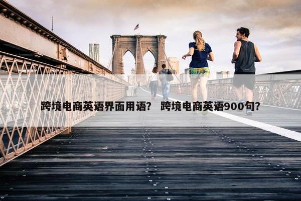 跨境电商英语界面用语？ 跨境电商英语900句？
