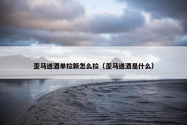 歪马送酒单拉新怎么拉（歪马送酒是什么）