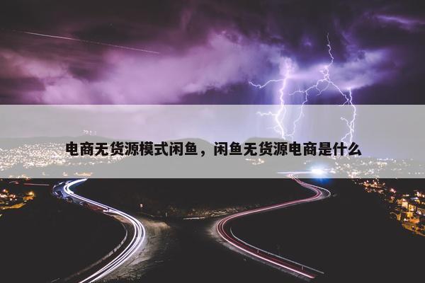 电商无货源模式闲鱼，闲鱼无货源电商是什么