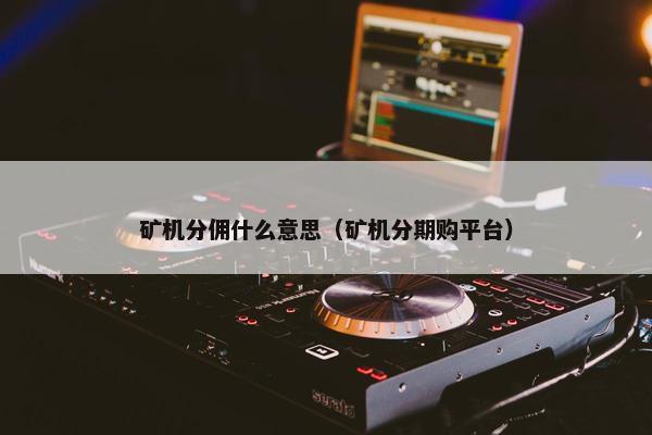 矿机分佣什么意思（矿机分期购平台）