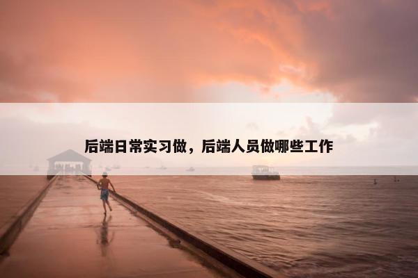 后端日常实习做，后端人员做哪些工作