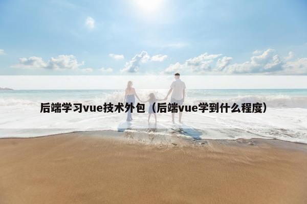 后端学习vue技术外包（后端vue学到什么程度）