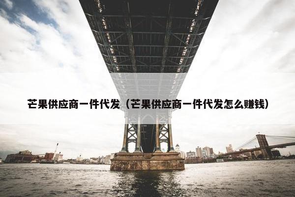 芒果供应商一件代发（芒果供应商一件代发怎么赚钱）