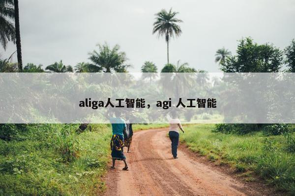 aliga人工智能，agi 人工智能