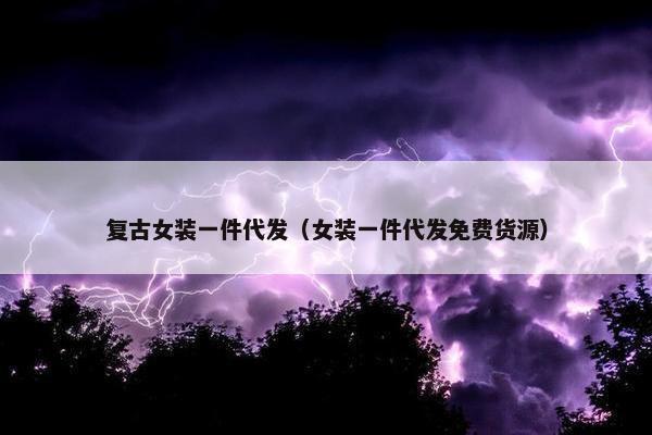 复古女装一件代发（女装一件代发免费货源）