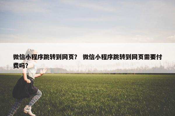 微信小程序跳转到网页？ 微信小程序跳转到网页需要付费吗？